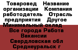 Товаровед › Название организации ­ Компания-работодатель › Отрасль предприятия ­ Другое › Минимальный оклад ­ 1 - Все города Работа » Вакансии   . Свердловская обл.,Среднеуральск г.